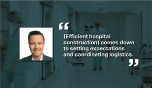 A headshot of a smiling man beside a quote: “(Efficient hospital construction) comes down to setting expectations and coordinating logistics.” Blurred hospital hallway with staff in the background.